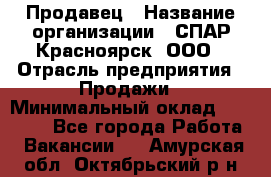 Продавец › Название организации ­ СПАР-Красноярск, ООО › Отрасль предприятия ­ Продажи › Минимальный оклад ­ 15 000 - Все города Работа » Вакансии   . Амурская обл.,Октябрьский р-н